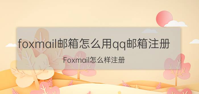 foxmail邮箱怎么用qq邮箱注册 Foxmail怎么样注册？